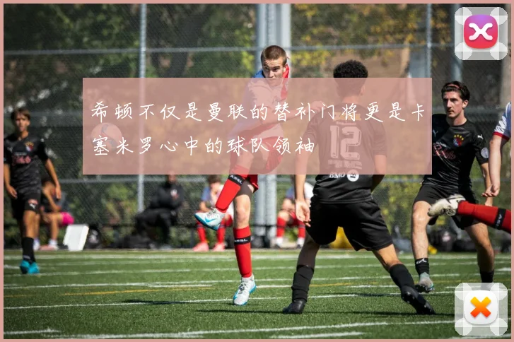 希顿不仅是曼联的替补门将更是卡塞米罗心中的球队领袖