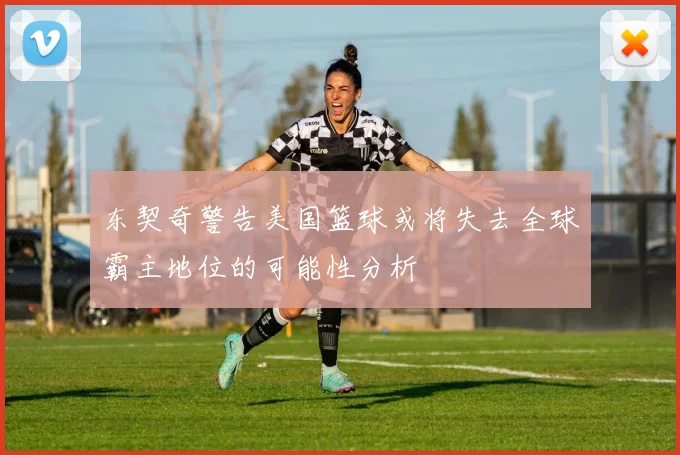 东契奇警告美国篮球或将失去全球霸主地位的可能性分析