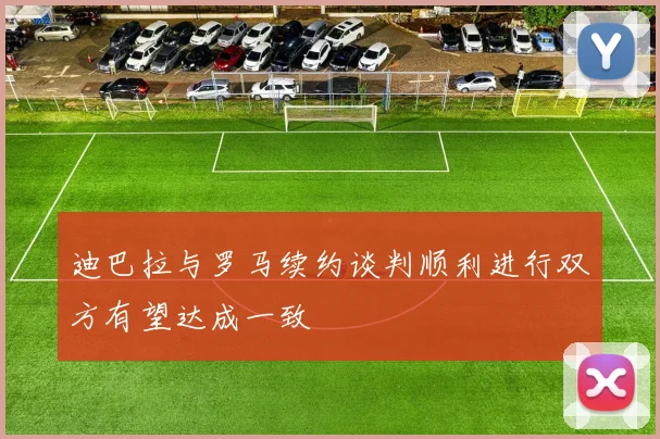 迪巴拉与罗马续约谈判顺利进行双方有望达成一致