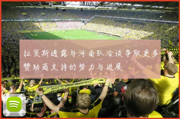 拉莫斯透露与河南队洽谈争取更多赞助商支持的努力与进展