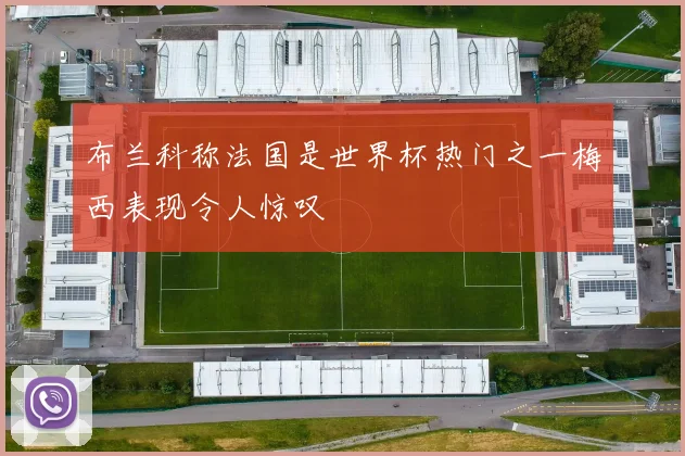 布兰科称法国是世界杯热门之一梅西表现令人惊叹