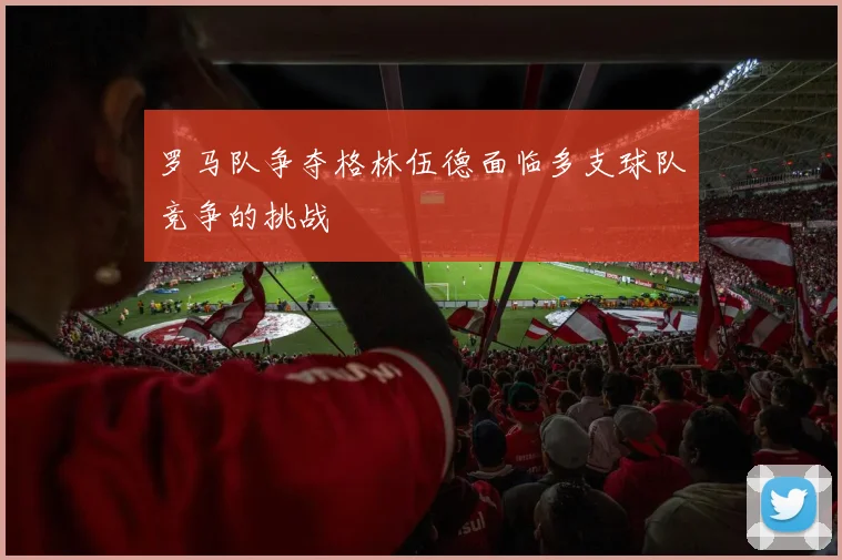罗马队争夺格林伍德面临多支球队竞争的挑战