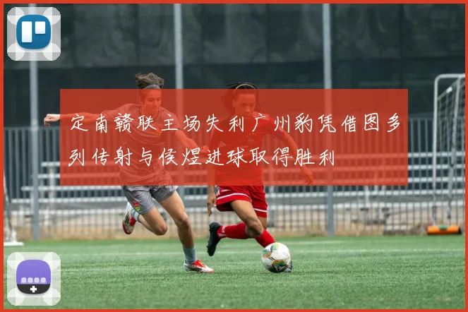 定南赣联主场失利广州豹凭借图多列传射与侯煜进球取得胜利