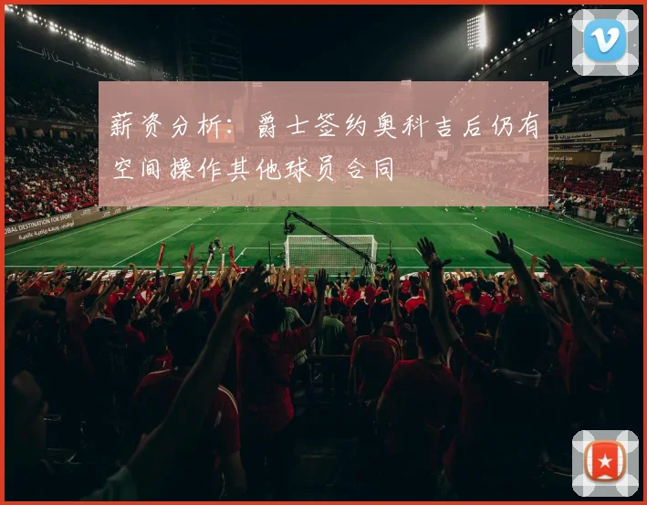 薪资分析:爵士签约奥科吉后仍有空间操作其他球员合同
