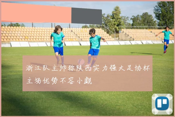浙江队主帅称陕西实力强大足协杯主场优势不容小觑