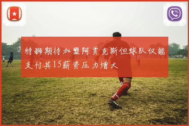 特狮期待加盟阿贾克斯但球队仅能支付其15薪资压力增大