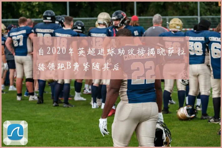自2020年英超进球助攻榜揭晓萨拉赫领跑B费紧随其后