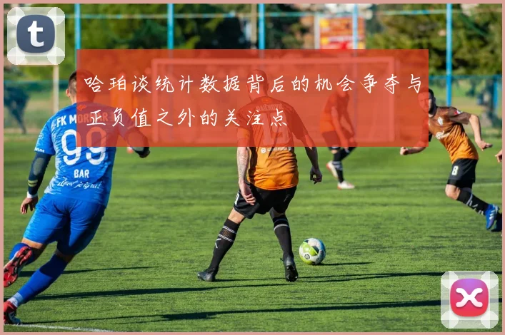 哈珀谈统计数据背后的机会争夺与正负值之外的关注点