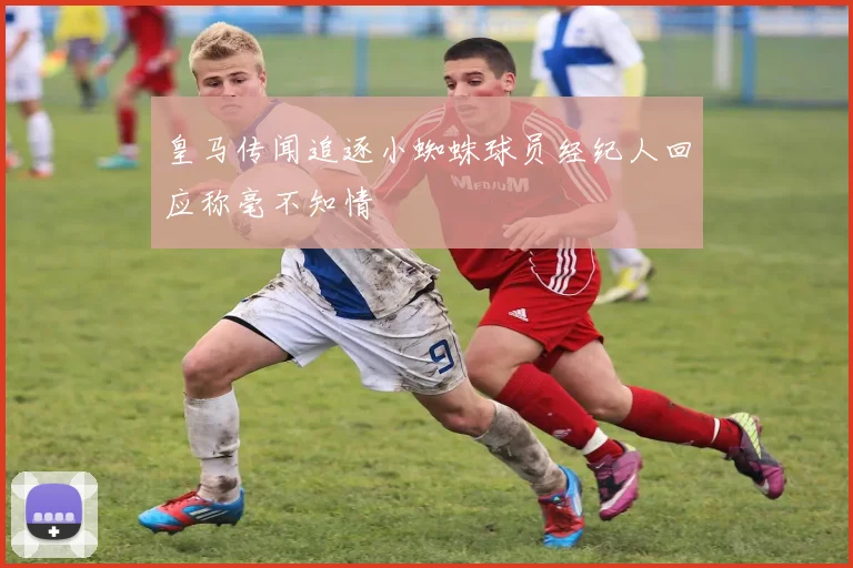 皇马传闻追逐小蜘蛛球员经纪人回应称毫不知情