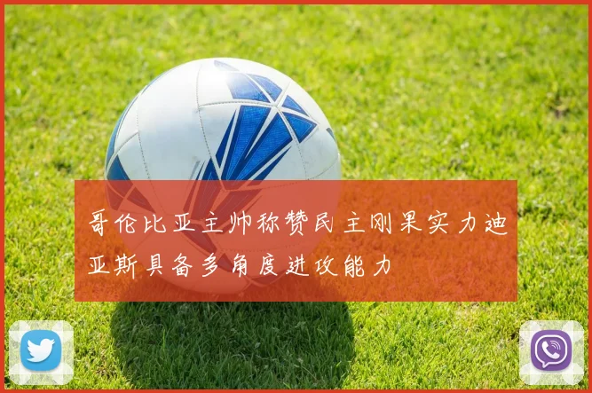 哥伦比亚主帅称赞民主刚果实力迪亚斯具备多角度进攻能力