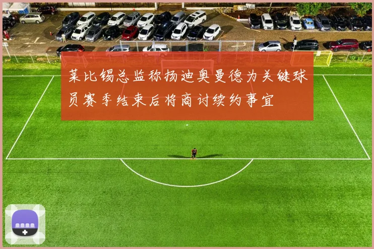 莱比锡总监称扬迪奥曼德为关键球员赛季结束后将商讨续约事宜