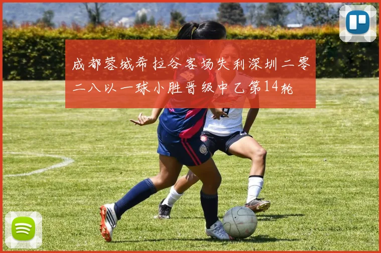 成都蓉城希拉谷客场失利深圳二零二八以一球小胜晋级中乙第14轮