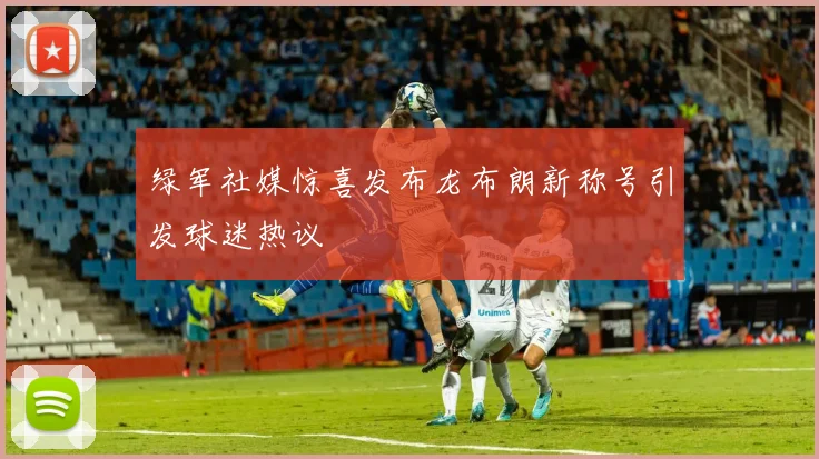 绿军社媒惊喜发布龙布朗新称号引发球迷热议