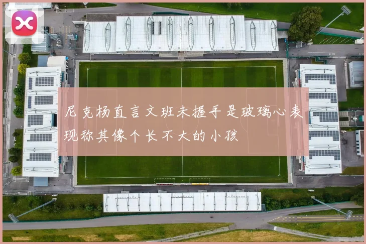 尼克杨直言文班未握手是玻璃心表现称其像个长不大的小孩
