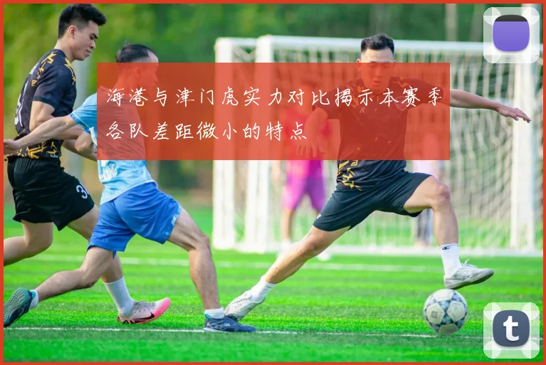 海港与津门虎实力对比揭示本赛季各队差距微小的特点