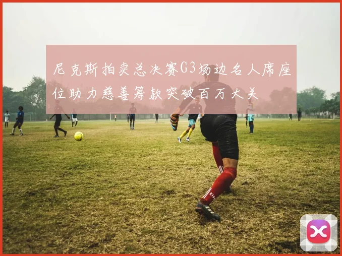 尼克斯拍卖总决赛G3场边名人席座位助力慈善筹款突破百万大关