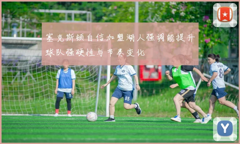 塞克斯顿自信加盟湖人强调能提升球队强硬性与节奏变化