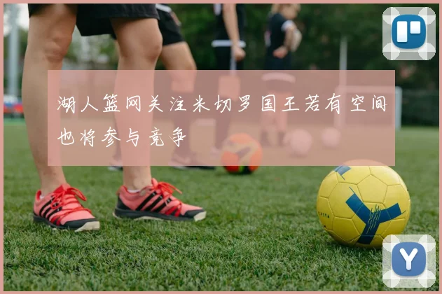 湖人篮网关注米切罗国王若有空间也将参与竞争