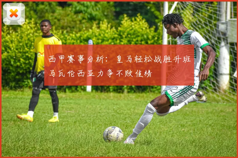 西甲赛事分析:皇马轻松战胜升班马瓦伦西亚力争不败佳绩