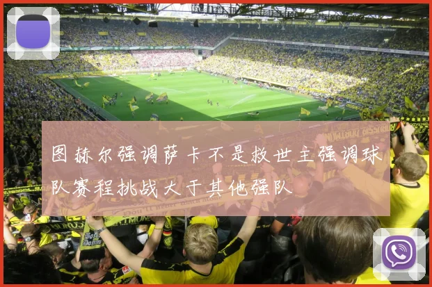图赫尔强调萨卡不是救世主强调球队赛程挑战大于其他强队